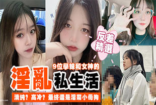 【反差精选】9位学妹和女神的淫乱私生活！清纯？高冷？最终还是淫荡小母狗