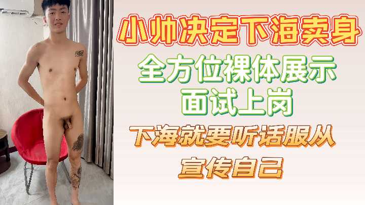 小帅下海卖身：全方位裸体展示，狂野面试爆操上岗，彻底听话淫荡服从！